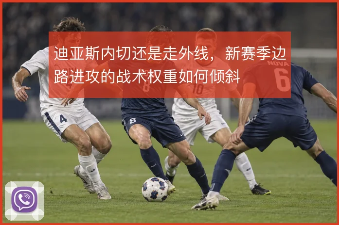 迪亚斯内切还是走外线，新赛季边路进攻的战术权重如何倾斜
