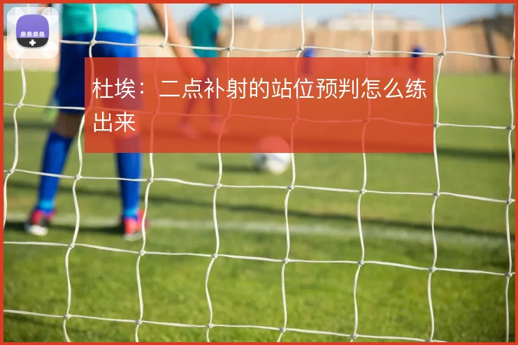 杜埃:二点补射的站位预判怎么练出来
