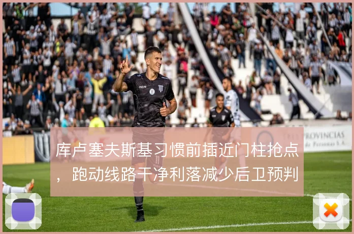 库卢塞夫斯基习惯前插近门柱抢点,跑动线路干净利落减少后卫预判时间