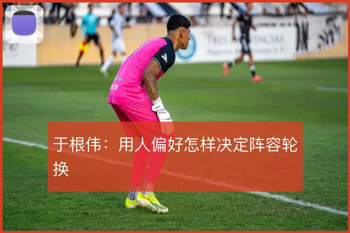 于根伟:用人偏好怎样决定阵容轮换