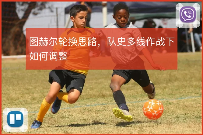 图赫尔轮换思路,队史多线作战下如何调整