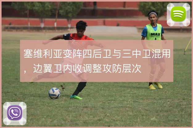 塞维利亚变阵四后卫与三中卫混用,边翼卫内收调整攻防层次