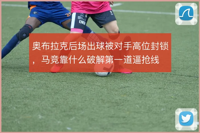奥布拉克后场出球被对手高位封锁,马竞靠什么破解第一道逼抢线