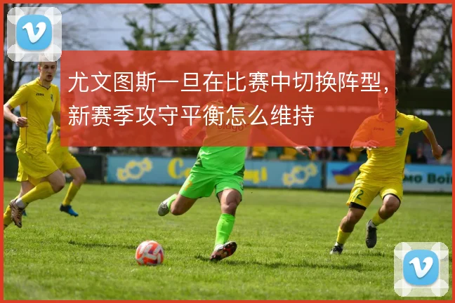 尤文图斯一旦在比赛中切换阵型,新赛季攻守平衡怎么维持