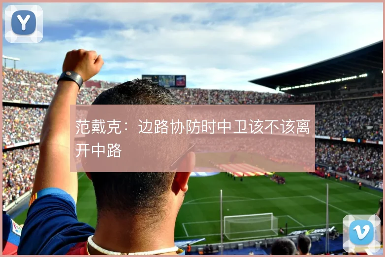 范戴克:边路协防时中卫该不该离开中路