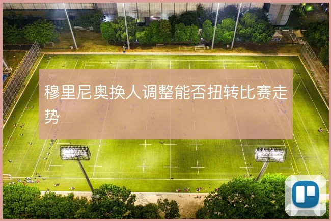 穆里尼奥换人调整能否扭转比赛走势